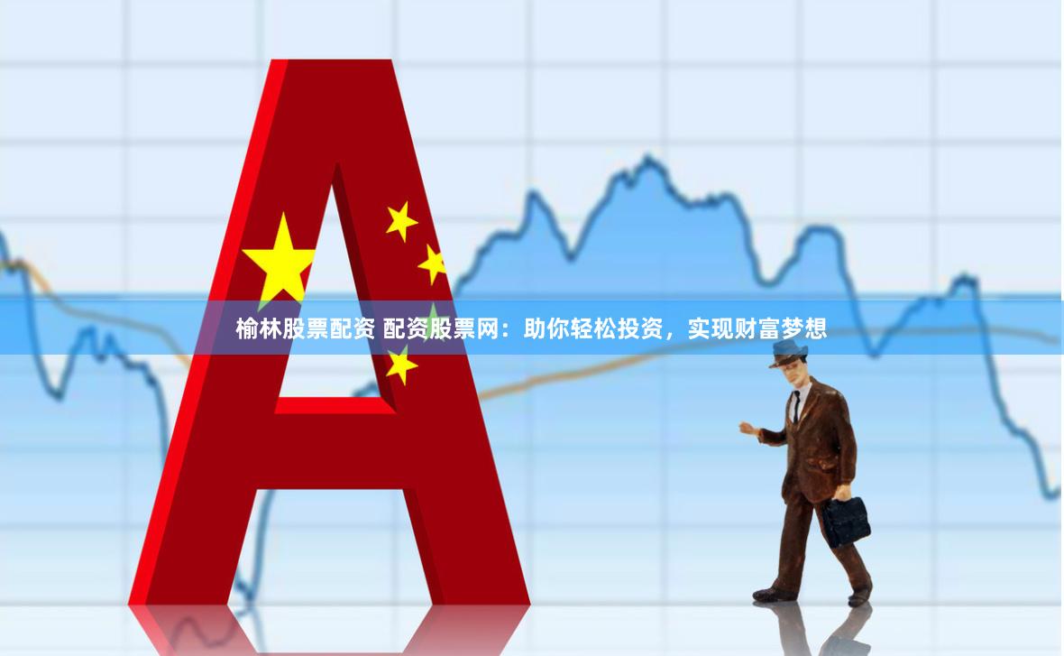 榆林股票配资 配资股票网：助你轻松投资，实现财富梦想