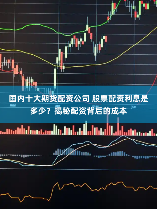 国内十大期货配资公司 股票配资利息是多少？揭秘配资背后的成本