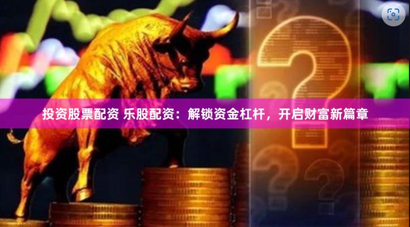 投资股票配资 乐股配资：解锁资金杠杆，开启财富新篇章