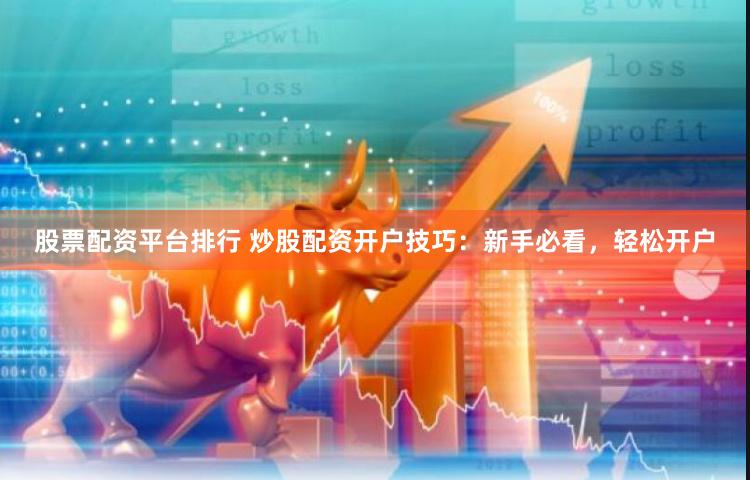 股票配资平台排行 炒股配资开户技巧：新手必看，轻松开户