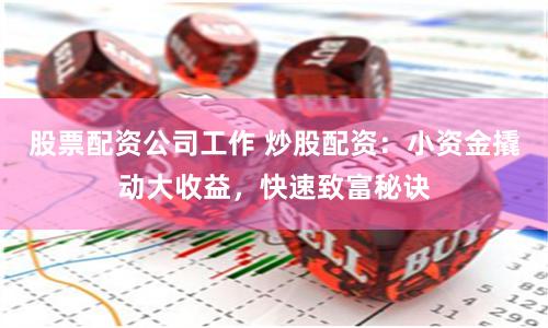 股票配资公司工作 炒股配资：小资金撬动大收益，快速致富秘诀