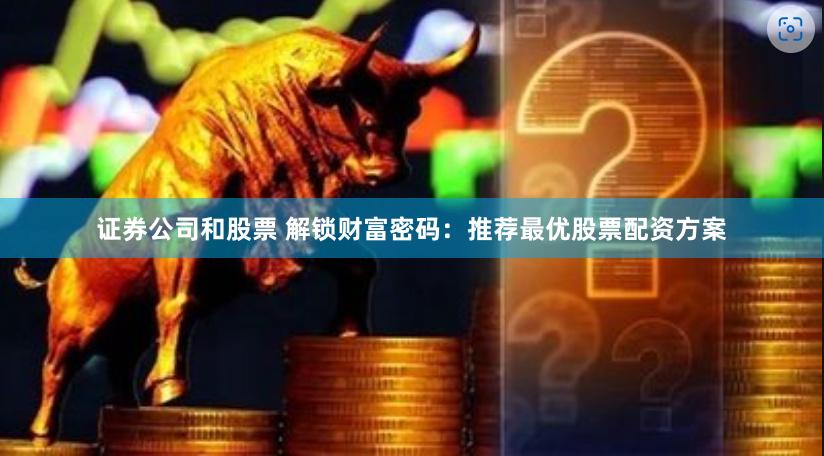 证券公司和股票 解锁财富密码：推荐最优股票配资方案