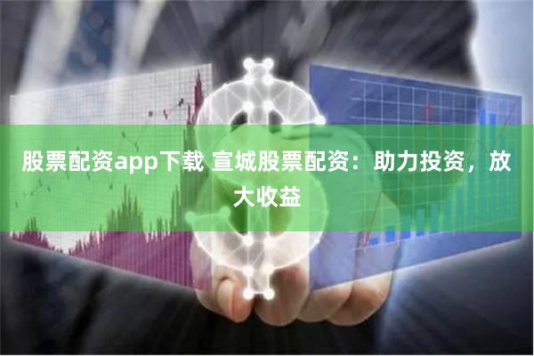 股票配资app下载 宣城股票配资：助力投资，放大收益