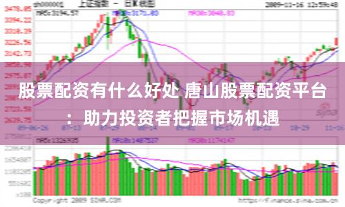 股票配资有什么好处 唐山股票配资平台：助力投资者把握市场机遇
