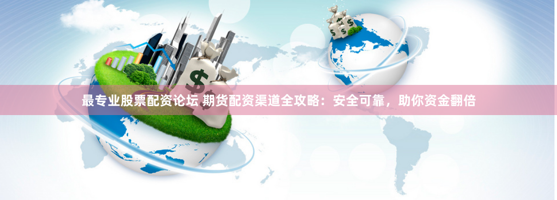 最专业股票配资论坛 期货配资渠道全攻略：安全可靠，助你资金翻倍