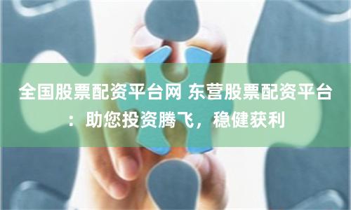 全国股票配资平台网 东营股票配资平台：助您投资腾飞，稳健获利