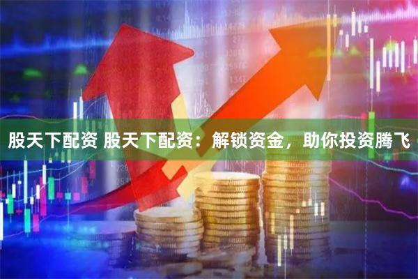 股天下配资 股天下配资：解锁资金，助你投资腾飞