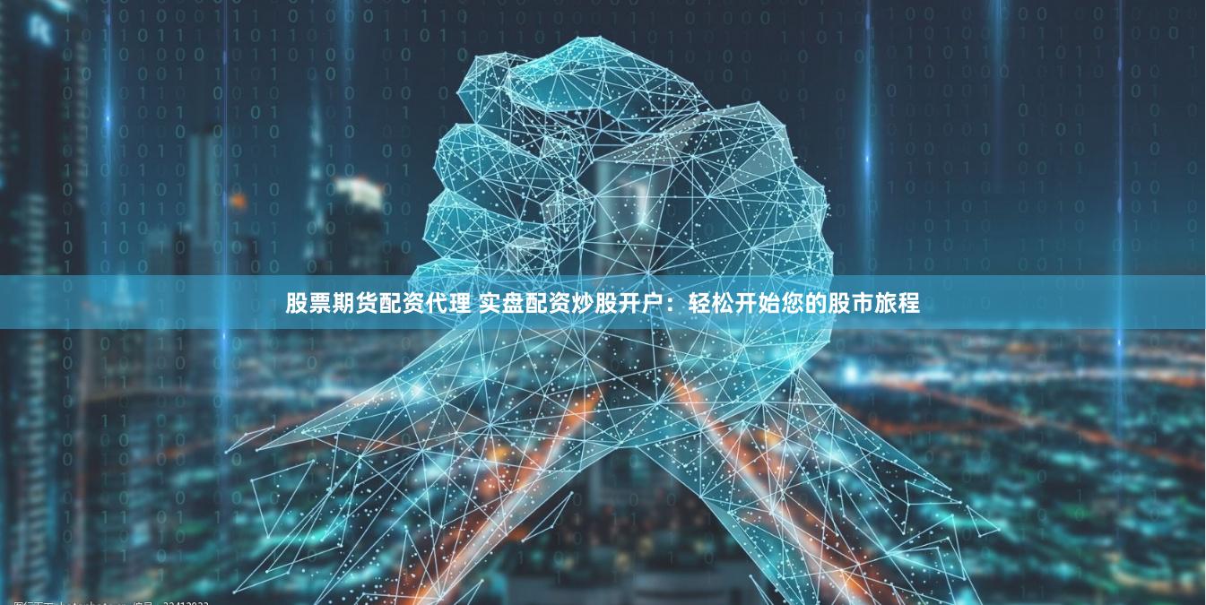 股票期货配资代理 实盘配资炒股开户：轻松开始您的股市旅程