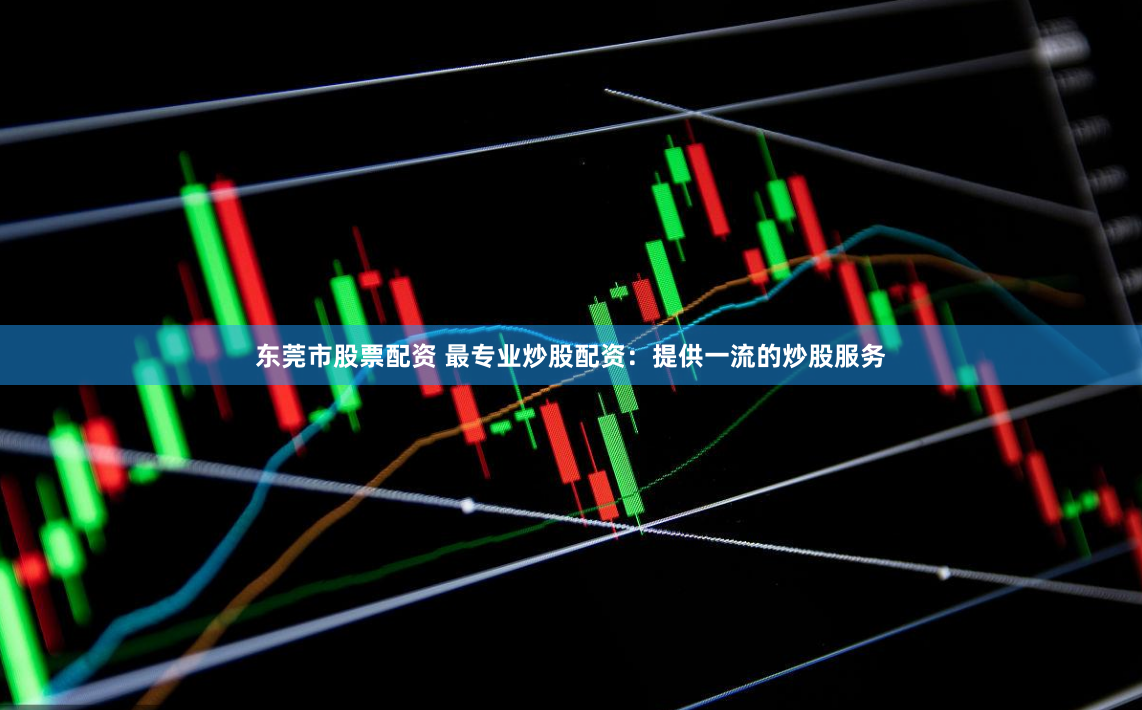 东莞市股票配资 最专业炒股配资：提供一流的炒股服务
