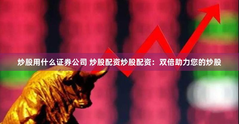 炒股用什么证券公司 炒股配资炒股配资：双倍助力您的炒股