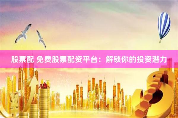 股票配 免费股票配资平台：解锁你的投资潜力