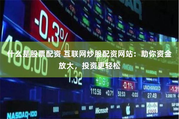 什么是股票配资 互联网炒股配资网站：助你资金放大，投资更轻松