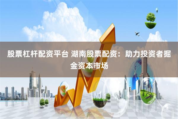 股票杠杆配资平台 湖南股票配资：助力投资者掘金资本市场
