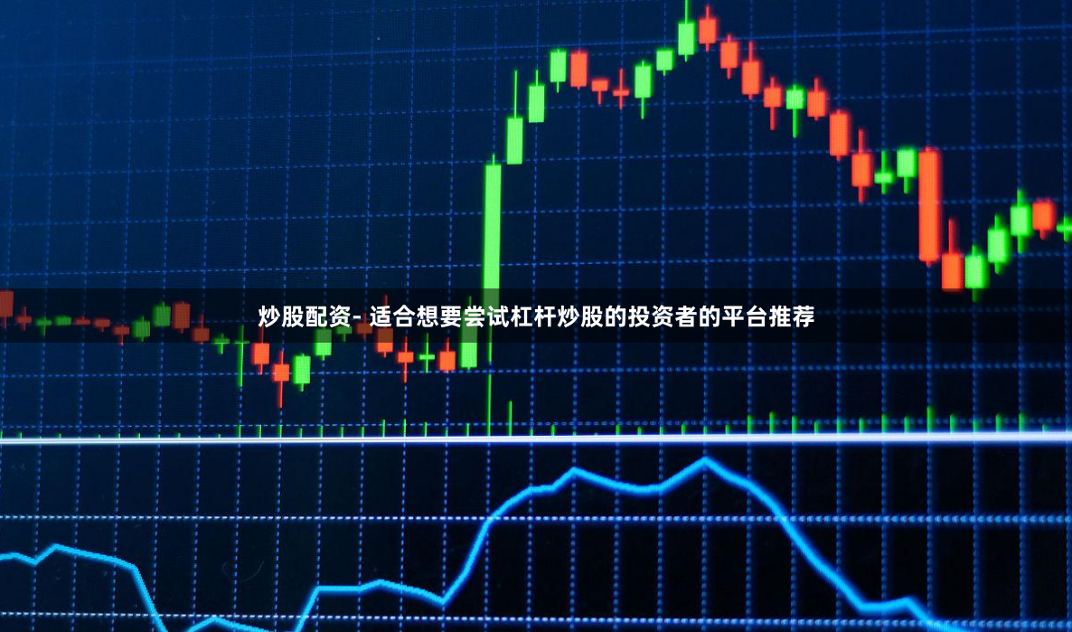 炒股配资- 适合想要尝试杠杆炒股的投资者的平台推荐