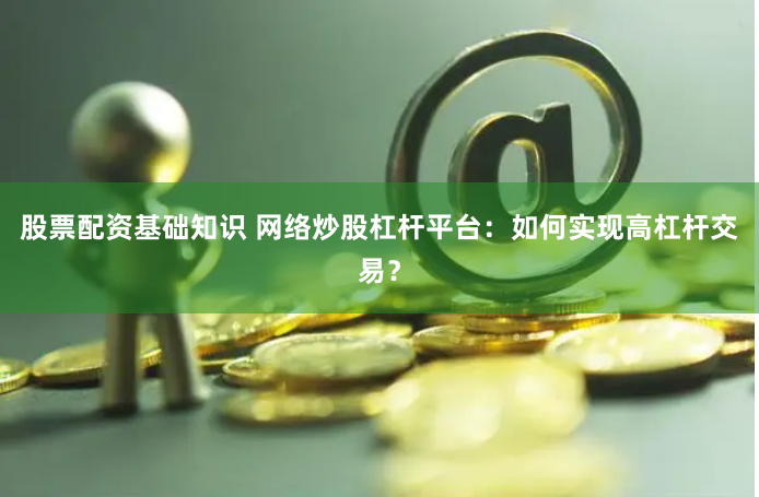 股票配资基础知识 网络炒股杠杆平台：如何实现高杠杆交易？