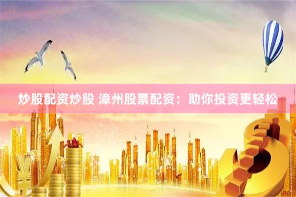 炒股配资炒股 漳州股票配资：助你投资更轻松