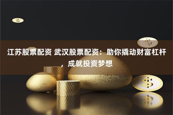江苏股票配资 武汉股票配资：助你撬动财富杠杆，成就投资梦想