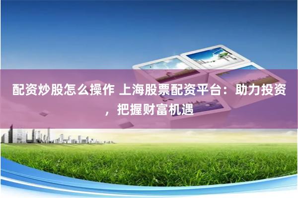 配资炒股怎么操作 上海股票配资平台：助力投资，把握财富机遇