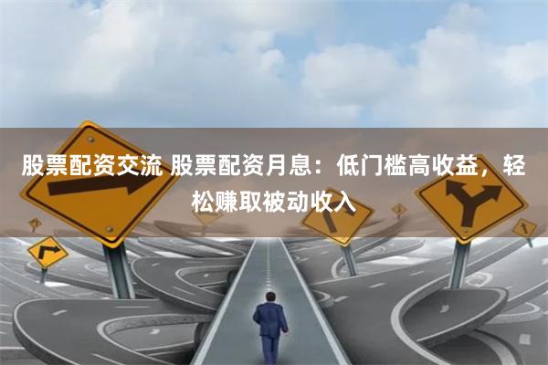 股票配资交流 股票配资月息：低门槛高收益，轻松赚取被动收入
