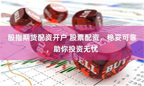 股指期货配资开户 股票配资，稳妥可靠，助你投资无忧