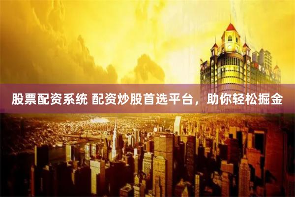 股票配资系统 配资炒股首选平台，助你轻松掘金