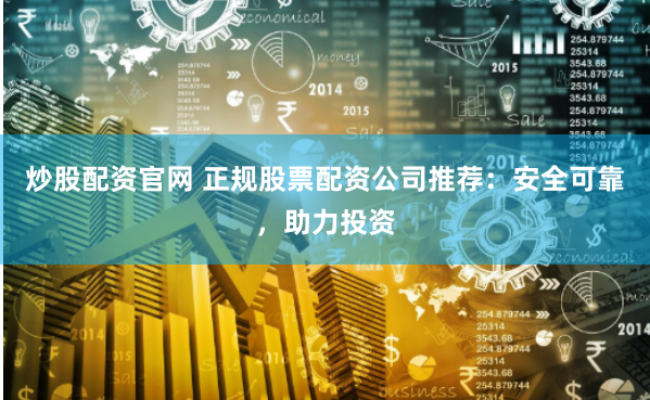 炒股配资官网 正规股票配资公司推荐：安全可靠，助力投资