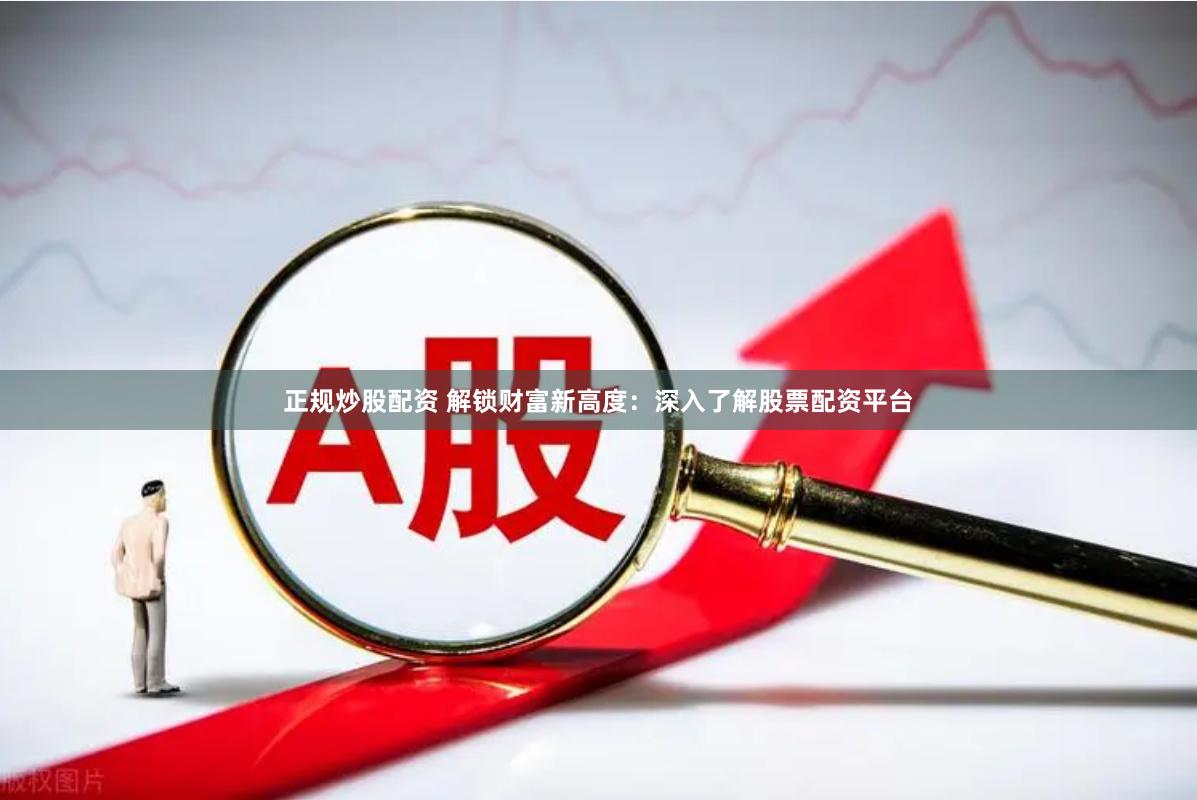 正规炒股配资 解锁财富新高度：深入了解股票配资平台