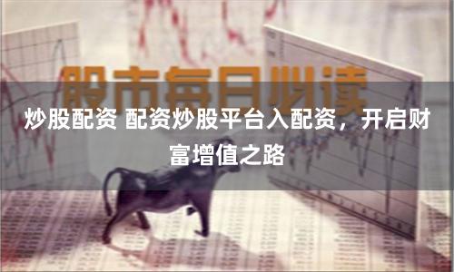 炒股配资 配资炒股平台入配资，开启财富增值之路