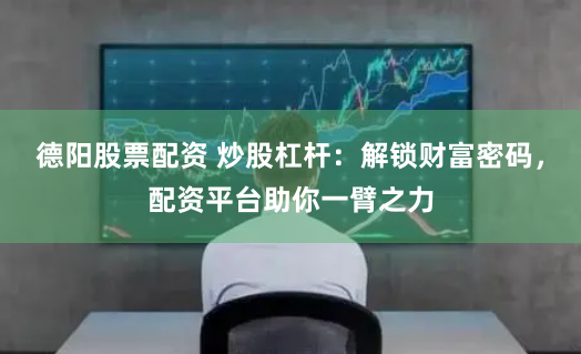 德阳股票配资 炒股杠杆：解锁财富密码，配资平台助你一臂之力