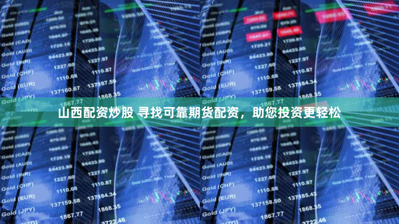 山西配资炒股 寻找可靠期货配资，助您投资更轻松