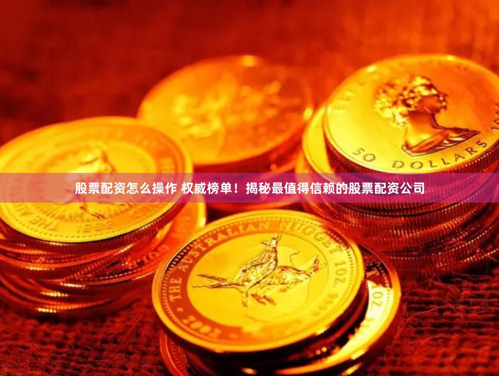 股票配资怎么操作 权威榜单！揭秘最值得信赖的股票配资公司