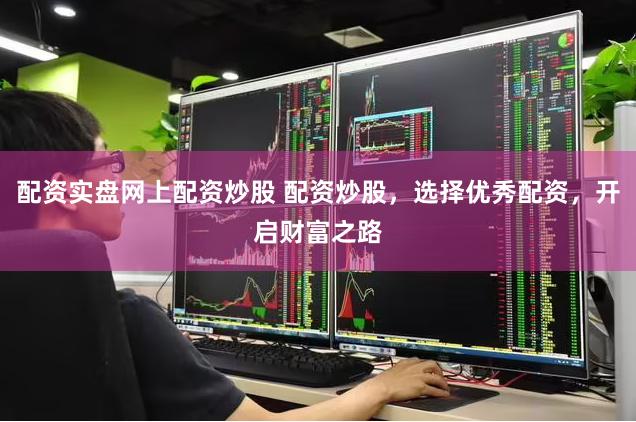 配资实盘网上配资炒股 配资炒股,选择优秀配资,开启财富之路