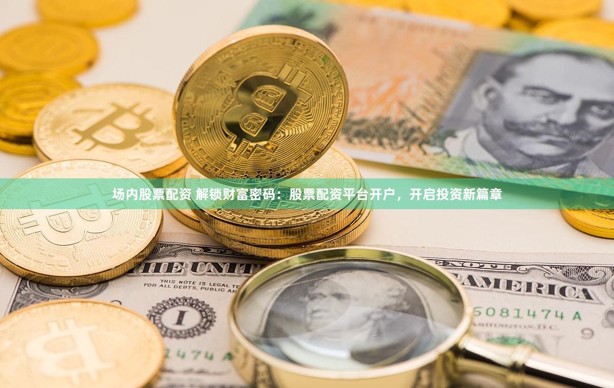 场内股票配资 解锁财富密码：股票配资平台开户，开启投资新篇章
