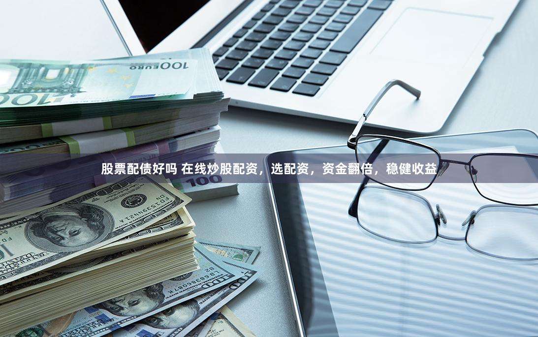股票配债好吗 在线炒股配资，选配资，资金翻倍，稳健收益
