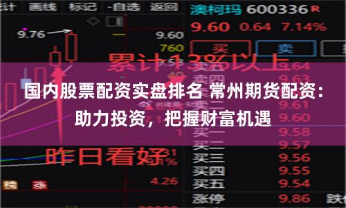 国内股票配资实盘排名 常州期货配资：助力投资，把握财富机遇