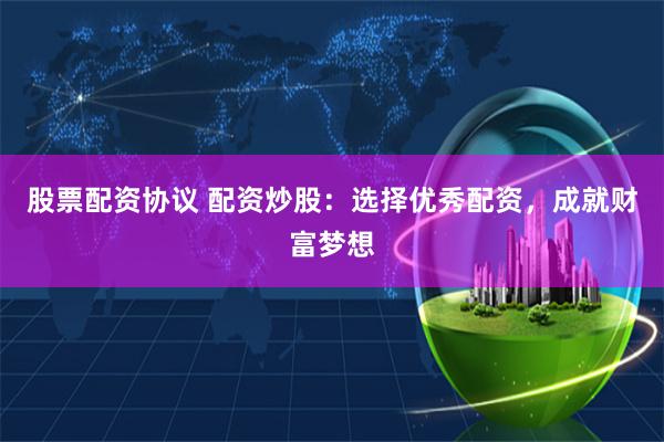 股票配资协议 配资炒股：选择优秀配资，成就财富梦想