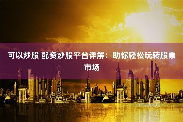 可以炒股 配资炒股平台详解：助你轻松玩转股票市场