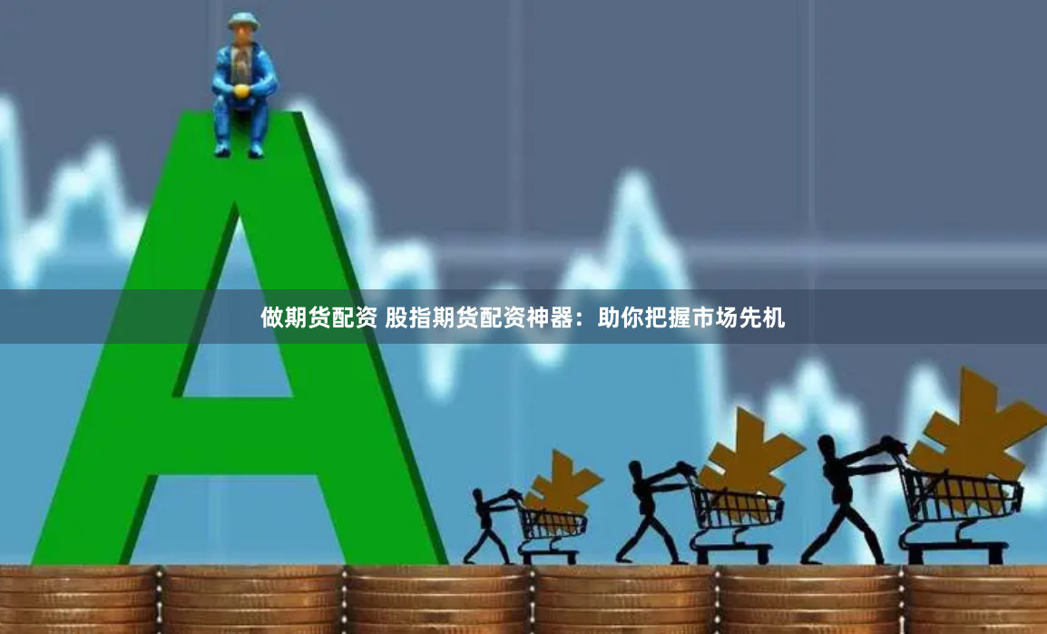 做期货配资 股指期货配资神器：助你把握市场先机