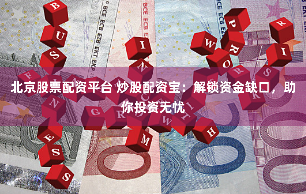 北京股票配资平台 炒股配资宝：解锁资金缺口，助你投资无忧