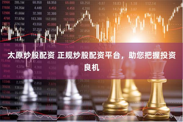 太原炒股配资 正规炒股配资平台，助您把握投资良机