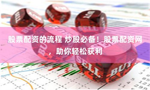 股票配资的流程 炒股必备！股票配资网，助你轻松获利