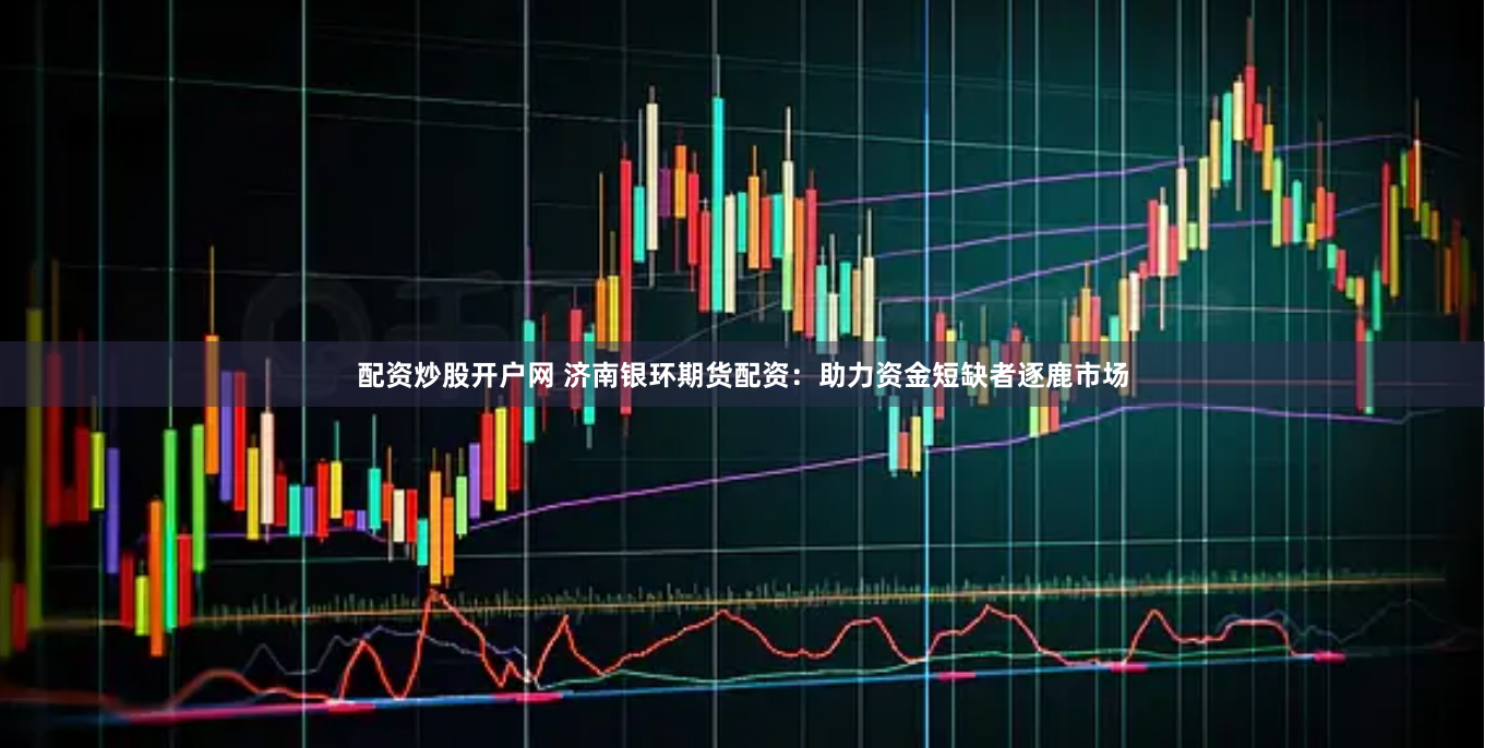 配资炒股开户网 济南银环期货配资：助力资金短缺者逐鹿市场
