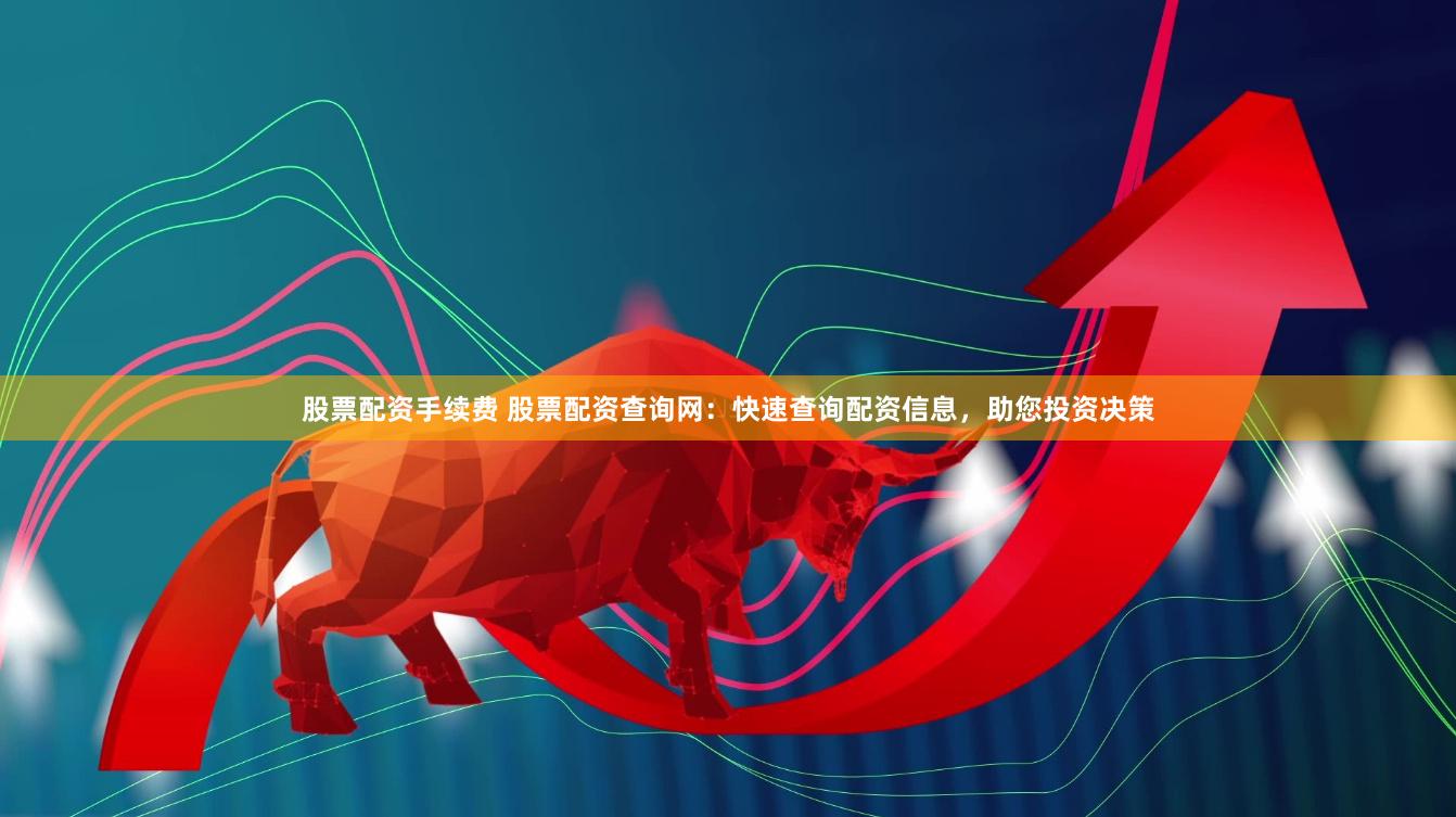 股票配资手续费 股票配资查询网：快速查询配资信息，助您投资决策