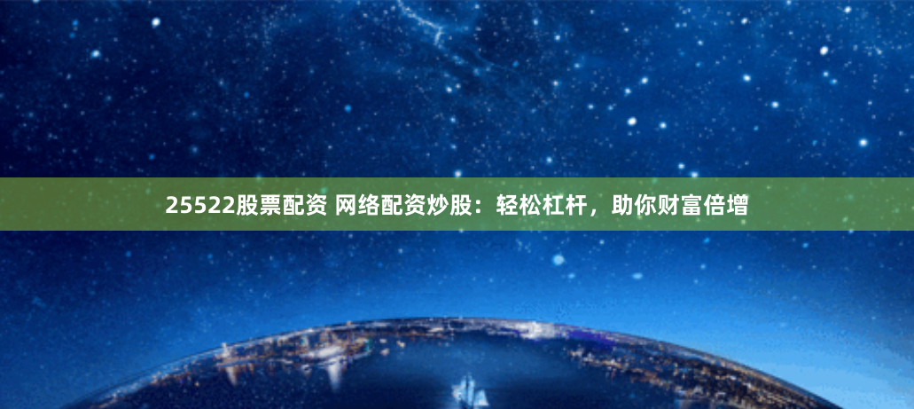 25522股票配资 网络配资炒股：轻松杠杆，助你财富倍增