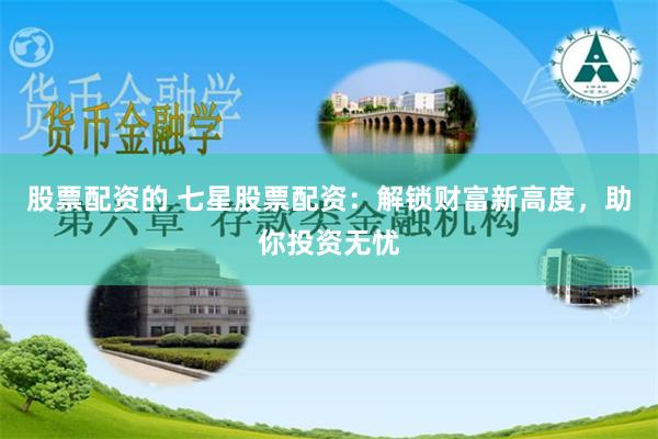 股票配资的 七星股票配资：解锁财富新高度，助你投资无忧
