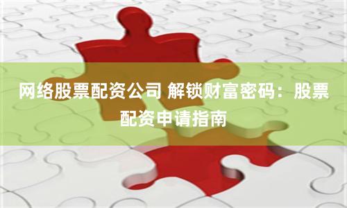 网络股票配资公司 解锁财富密码：股票配资申请指南