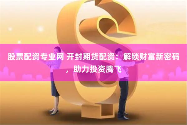 股票配资专业网 开封期货配资：解锁财富新密码，助力投资腾飞