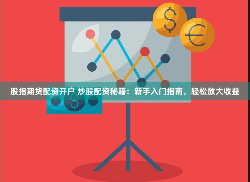 股指期货配资开户 炒股配资秘籍：新手入门指南，轻松放大收益