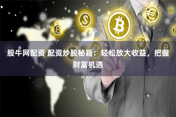 股牛网配资 配资炒股秘籍：轻松放大收益，把握财富机遇
