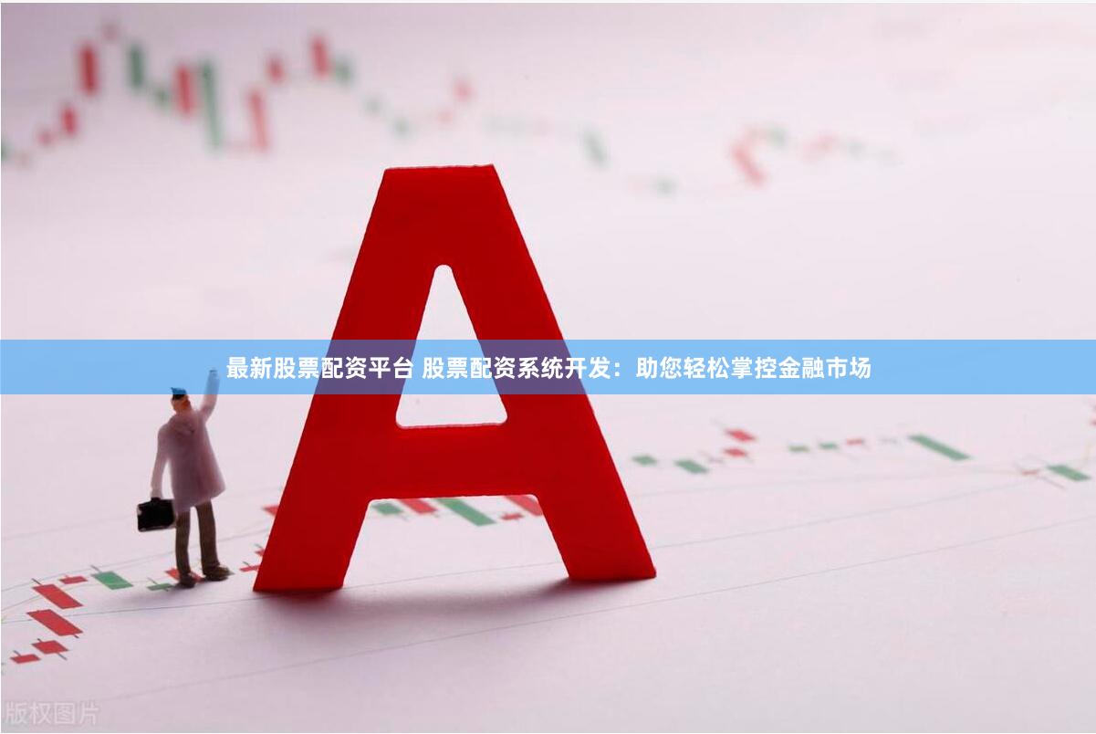 最新股票配资平台 股票配资系统开发：助您轻松掌控金融市场